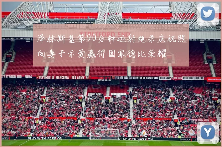泽林斯基第90分钟远射绝杀庆祝照向妻子示爱赢得国家德比荣耀