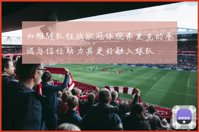 加维随队征战欧冠体现弗里克的承诺与信任助力其更好融入球队