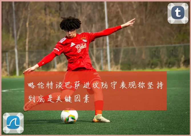 略伦特谈巴萨进攻防守表现称坚持到底是关键因素