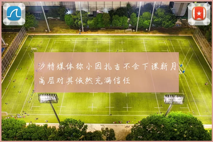 沙特媒体称小因扎吉不会下课新月高层对其依然充满信任
