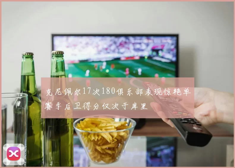 克尼佩尔17次180俱乐部表现惊艳单赛季后卫得分仅次于库里