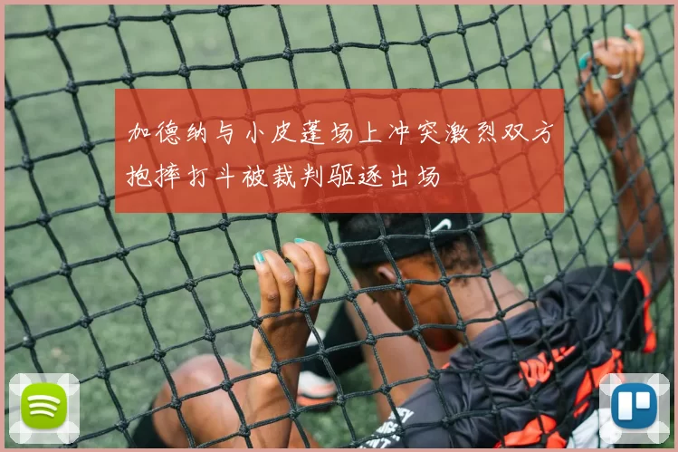 加德纳与小皮蓬场上冲突激烈双方抱摔打斗被裁判驱逐出场