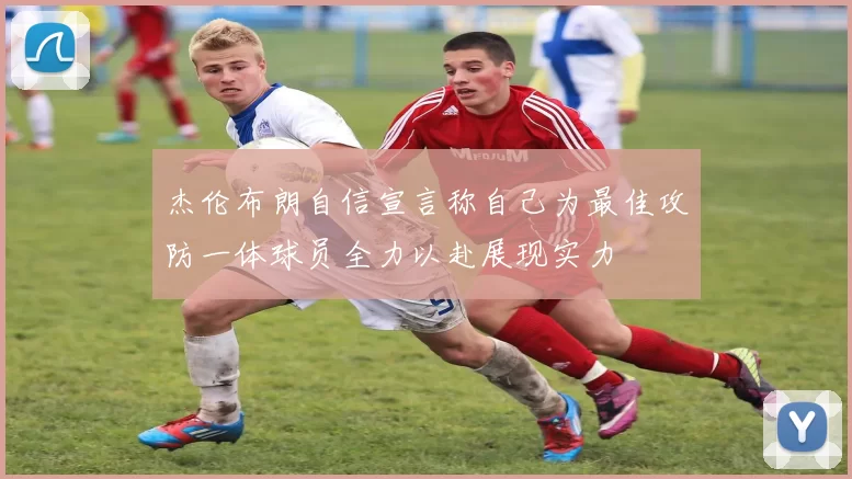 杰伦布朗自信宣言称自己为最佳攻防一体球员全力以赴展现实力