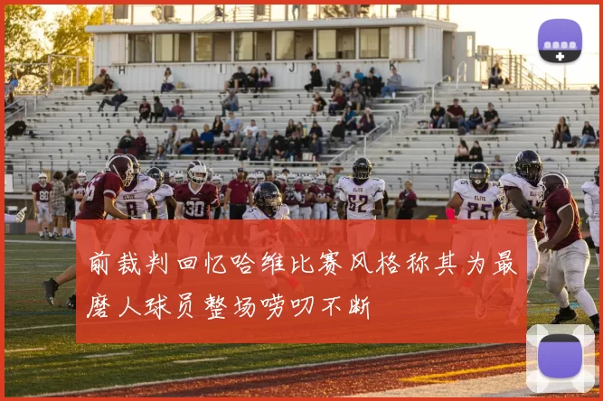 前裁判回忆哈维比赛风格称其为最磨人球员整场唠叨不断