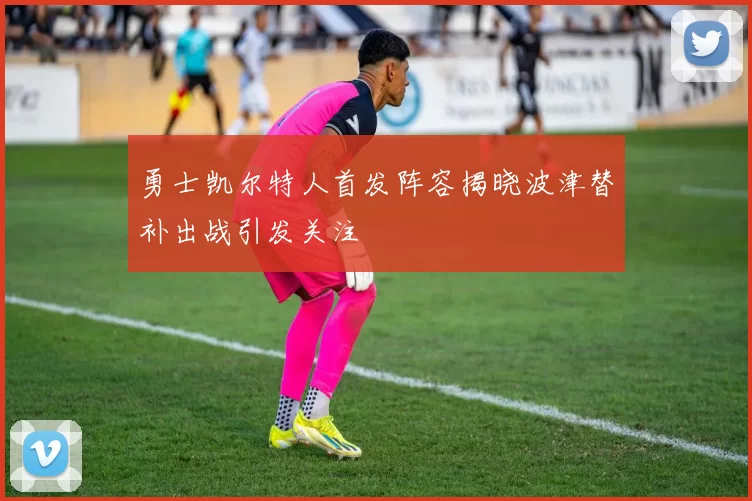 勇士凯尔特人首发阵容揭晓波津替补出战引发关注