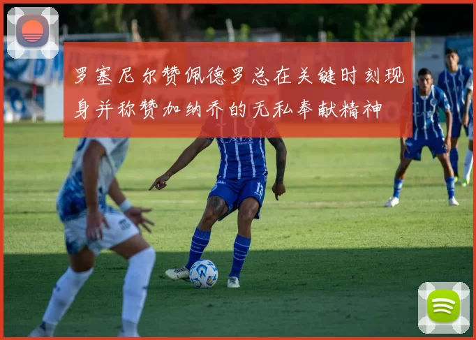 罗塞尼尔赞佩德罗总在关键时刻现身并称赞加纳乔的无私奉献精神