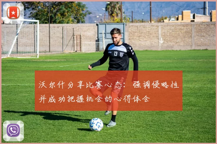 沃尔什分享比赛心态：强调侵略性并成功把握机会的心得体会