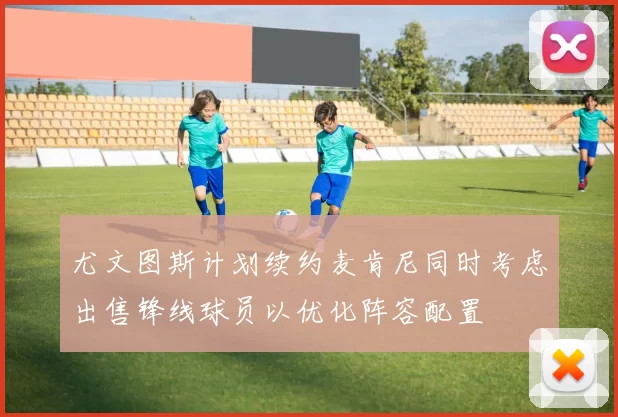 尤文图斯计划续约麦肯尼同时考虑出售锋线球员以优化阵容配置