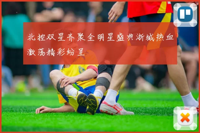 北控双星齐聚全明星盛典浙城热血激荡精彩纷呈