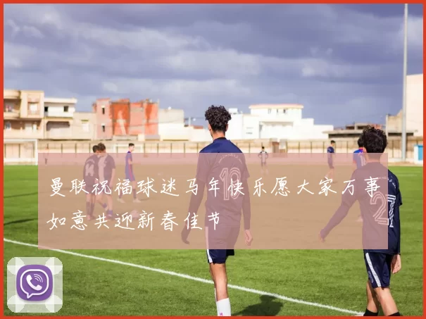 曼联祝福球迷马年快乐愿大家万事如意共迎新春佳节
