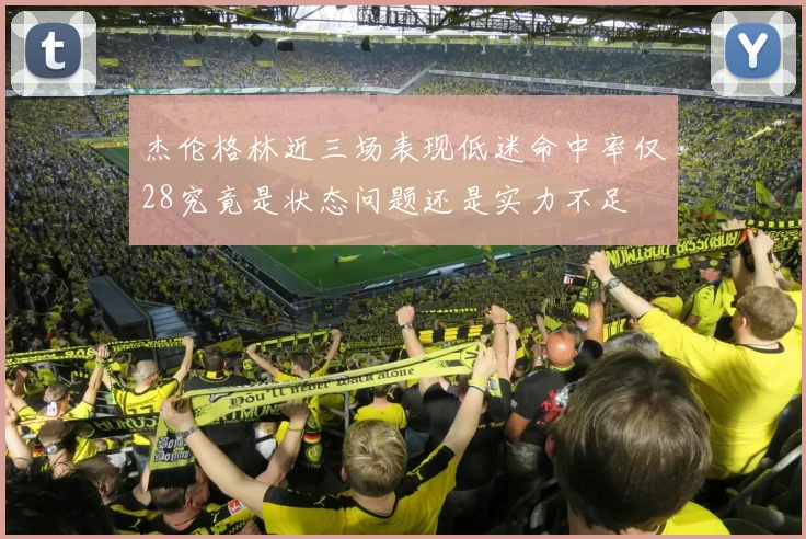 杰伦格林近三场表现低迷命中率仅28究竟是状态问题还是实力不足