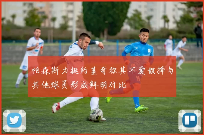 帕森斯力挺约基奇称其不爱假摔与其他球员形成鲜明对比